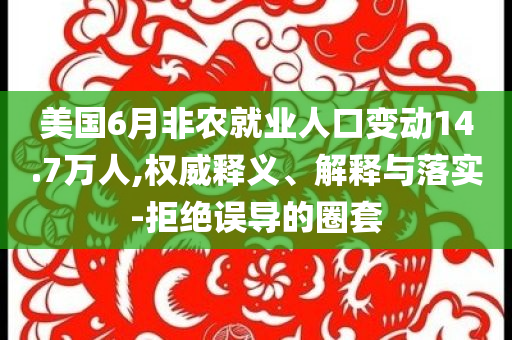美國(guó)6月非農(nóng)就業(yè)人口變動(dòng)14.7萬(wàn)人,權(quán)威釋義、解釋與落實(shí)-拒絕誤導(dǎo)的圈套