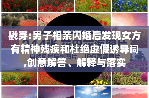 戳穿:男子相親閃婚后發(fā)現(xiàn)女方有精神殘疾和杜絕虛假誘導(dǎo)詞,創(chuàng)意解答、解釋與落實(shí)