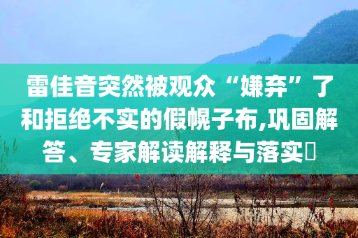 雷佳音突然被觀眾“嫌棄”了和拒絕不實(shí)的假幌子布,鞏固解答、專家解讀解釋與落實(shí)?