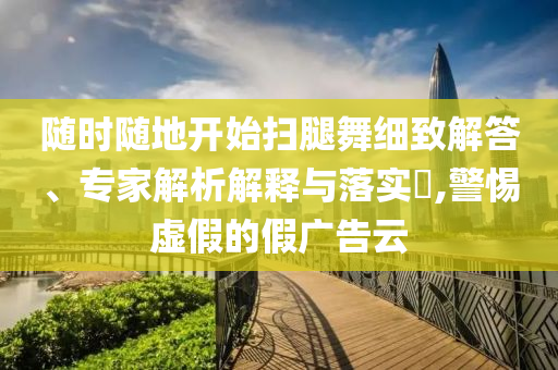 隨時(shí)隨地開始掃腿舞細(xì)致解答、專家解析解釋與落實(shí)?,警惕虛假的假?gòu)V告云