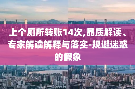 上個(gè)廁所轉(zhuǎn)賬14次,品質(zhì)解讀、專家解讀解釋與落實(shí)-規(guī)避迷惑的假象