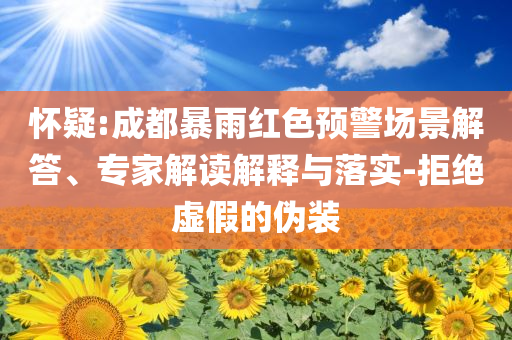懷疑:成都暴雨紅色預(yù)警場(chǎng)景解答、專家解讀解釋與落實(shí)-拒絕虛假的偽裝