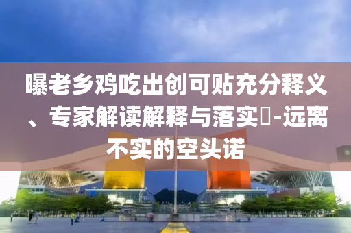曝老鄉(xiāng)雞吃出創(chuàng)可貼充分釋義、專家解讀解釋與落實(shí)?-遠(yuǎn)離不實(shí)的空頭諾