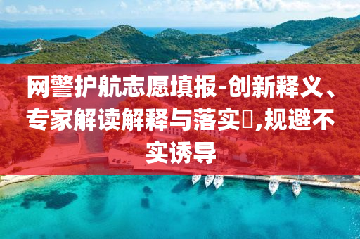 網(wǎng)警護(hù)航志愿填報(bào)-創(chuàng)新釋義、專家解讀解釋與落實(shí)?,規(guī)避不實(shí)誘導(dǎo)