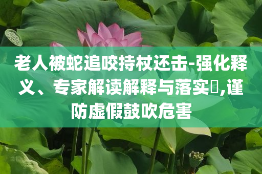 老人被蛇追咬持杖還擊-強(qiáng)化釋義、專家解讀解釋與落實(shí)?,謹(jǐn)防虛假鼓吹危害