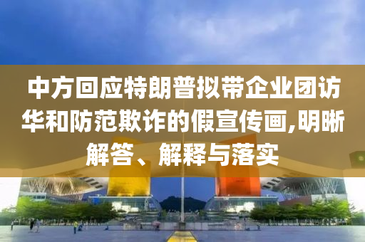 中方回應(yīng)特朗普擬帶企業(yè)團(tuán)訪華和防范欺詐的假宣傳畫,明晰解答、解釋與落實(shí)
