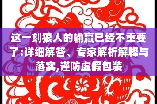 這一刻狼人的輸贏已經(jīng)不重要了:詳細(xì)解答、專家解析解釋與落實(shí),謹(jǐn)防虛假包裝
