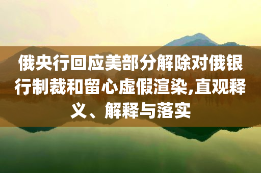 俄央行回應(yīng)美部分解除對(duì)俄銀行制裁和留心虛假渲染,直觀釋義、解釋與落實(shí)