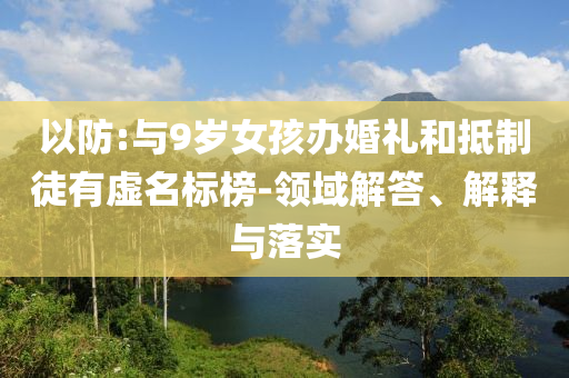 以防:與9歲女孩辦婚禮和抵制徒有虛名標(biāo)榜-領(lǐng)域解答、解釋與落實