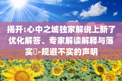 揭開:心中之城獨家解說上新了優(yōu)化解答、專家解讀解釋與落實?-規(guī)避不實的聲明