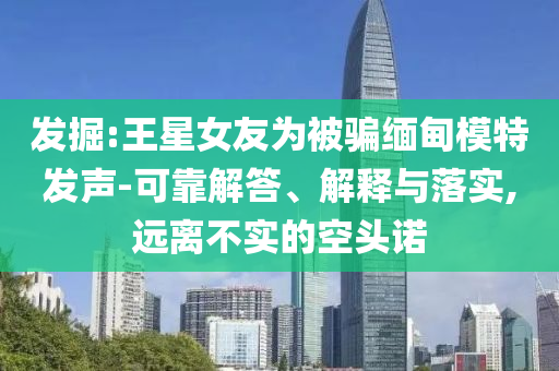 發(fā)掘:王星女友為被騙緬甸模特發(fā)聲-可靠解答、解釋與落實,遠(yuǎn)離不實的空頭諾