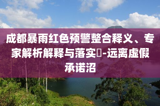 成都暴雨紅色預(yù)警整合釋義、專家解析解釋與落實?-遠(yuǎn)離虛假承諾沼