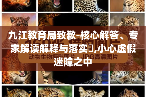 九江教育局致歉-核心解答、專家解讀解釋與落實?,小心虛假迷障之中