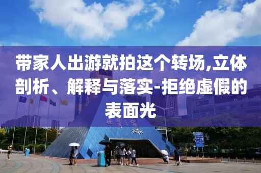 帶家人出游就拍這個轉(zhuǎn)場,立體剖析、解釋與落實-拒絕虛假的表面光