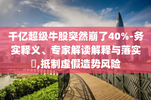 千億超級(jí)牛股突然崩了40%-務(wù)實(shí)釋義、專家解讀解釋與落實(shí)?,抵制虛假造勢(shì)風(fēng)險(xiǎn)