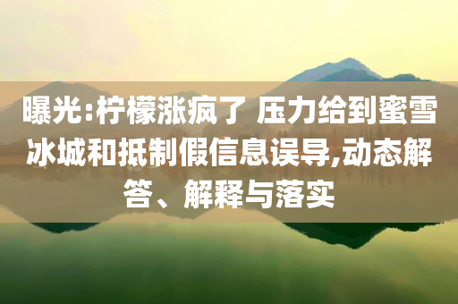 曝光:檸檬漲瘋了 壓力給到蜜雪冰城和抵制假信息誤導(dǎo),動態(tài)解答、解釋與落實