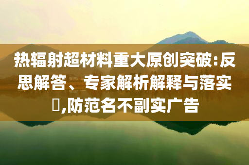 熱輻射超材料重大原創(chuàng)突破:反思解答、專家解析解釋與落實?,防范名不副實廣告