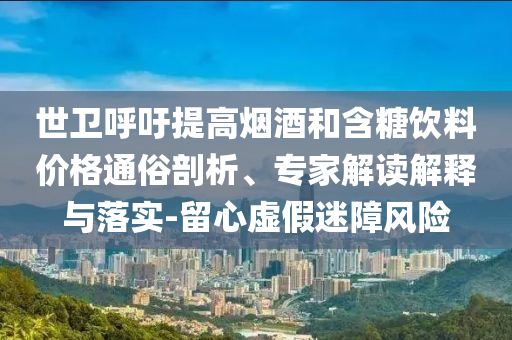 世衛(wèi)呼吁提高煙酒和含糖飲料價格通俗剖析、專家解讀解釋與落實-留心虛假迷障風(fēng)險