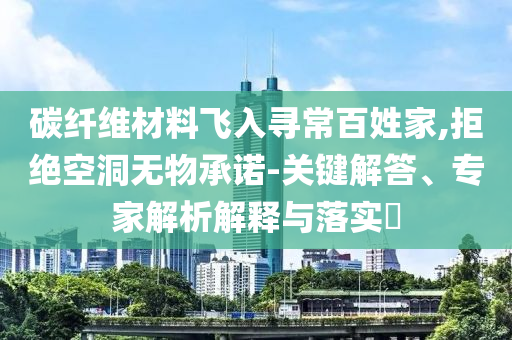 碳纖維材料飛入尋常百姓家,拒絕空洞無物承諾-關(guān)鍵解答、專家解析解釋與落實(shí)?