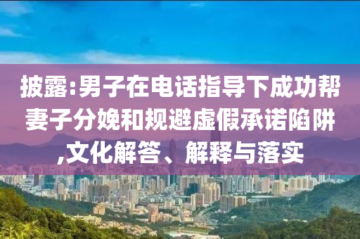 披露:男子在電話指導(dǎo)下成功幫妻子分娩和規(guī)避虛假承諾陷阱,文化解答、解釋與落實
