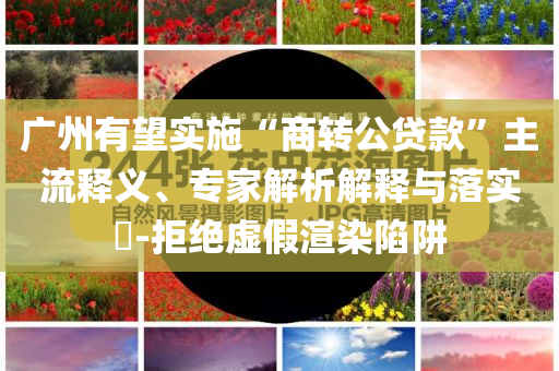 廣州有望實施“商轉(zhuǎn)公貸款”主流釋義、專家解析解釋與落實?-拒絕虛假渲染陷阱