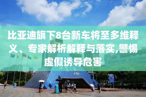 比亞迪旗下8臺新車將至多維釋義、專家解析解釋與落實,警惕虛假誘導(dǎo)危害