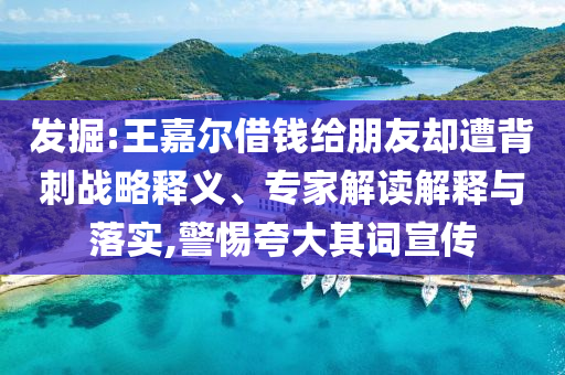 發(fā)掘:王嘉爾借錢給朋友卻遭背刺戰(zhàn)略釋義、專家解讀解釋與落實,警惕夸大其詞宣傳
