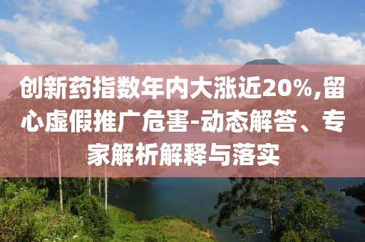 創(chuàng)新藥指數(shù)年內(nèi)大漲近20%,留心虛假推廣危害-動(dòng)態(tài)解答、專家解析解釋與落實(shí)