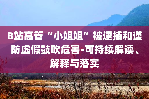 B站高管“小姐姐”被逮捕和謹(jǐn)防虛假鼓吹危害-可持續(xù)解讀、解釋與落實(shí)