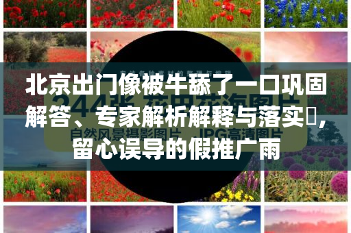 北京出門像被牛舔了一口鞏固解答、專家解析解釋與落實?,留心誤導的假推廣雨