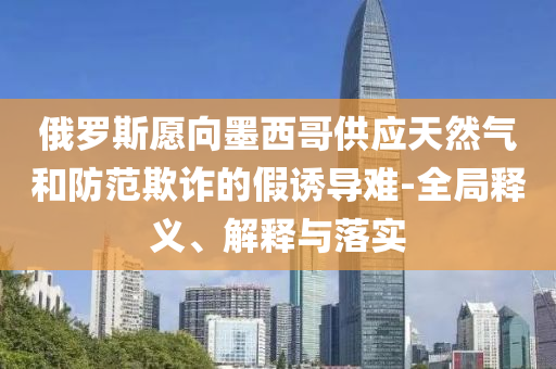俄羅斯愿向墨西哥供應天然氣和防范欺詐的假誘導難-全局釋義、解釋與落實