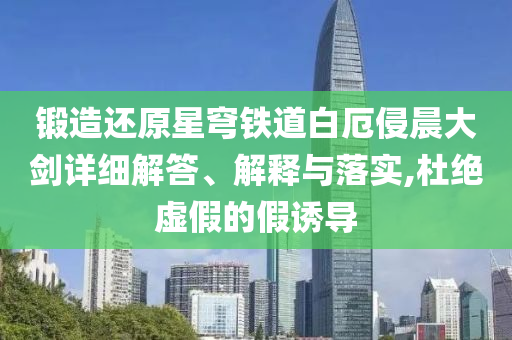 鍛造還原星穹鐵道白厄侵晨大劍詳細解答、解釋與落實,杜絕虛假的假誘導