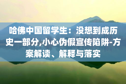 哈佛中國留學(xué)生：沒想到成歷史一部分,小心偽假宣傳陷阱-方案解讀、解釋與落實(shí)