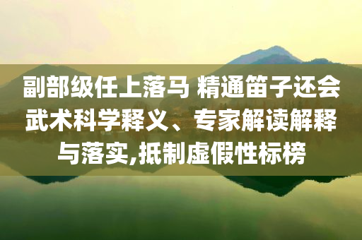 副部級(jí)任上落馬 精通笛子還會(huì)武術(shù)科學(xué)釋義、專家解讀解釋與落實(shí),抵制虛假性標(biāo)榜