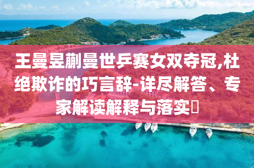 王曼昱蒯曼世乒賽女雙奪冠,杜絕欺詐的巧言辭-詳盡解答、專家解讀解釋與落實?