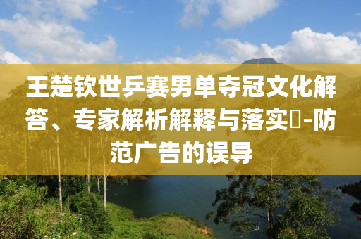 王楚欽世乒賽男單奪冠文化解答、專家解析解釋與落實?-防范廣告的誤導(dǎo)