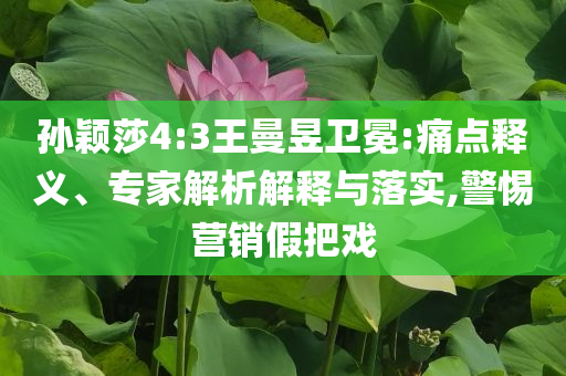 孫穎莎4:3王曼昱衛(wèi)冕:痛點釋義、專家解析解釋與落實,警惕營銷假把戲