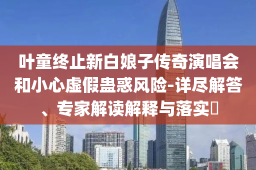 葉童終止新白娘子傳奇演唱會(huì)和小心虛假蠱惑風(fēng)險(xiǎn)-詳盡解答、專家解讀解釋與落實(shí)?