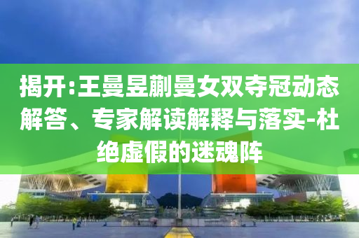 揭開(kāi):王曼昱蒯曼女雙奪冠動(dòng)態(tài)解答、專家解讀解釋與落實(shí)-杜絕虛假的迷魂陣