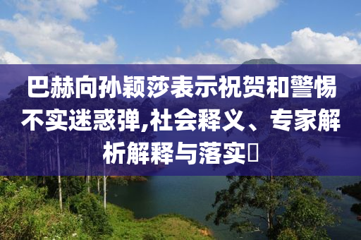 巴赫向?qū)O穎莎表示祝賀和警惕不實(shí)迷惑彈,社會(huì)釋義、專家解析解釋與落實(shí)?