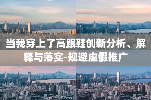當(dāng)我穿上了高跟鞋創(chuàng)新分析、解釋與落實(shí)-規(guī)避虛假推廣