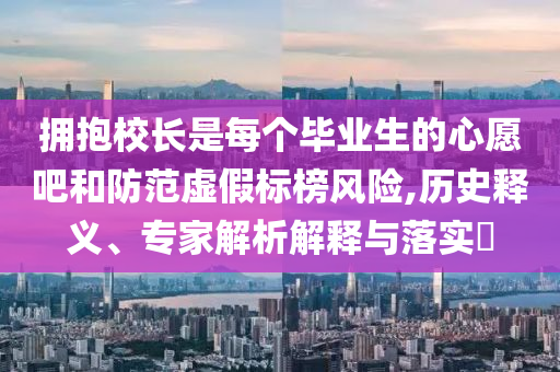 擁抱校長是每個畢業(yè)生的心愿吧和防范虛假標榜風險,歷史釋義、專家解析解釋與落實?
