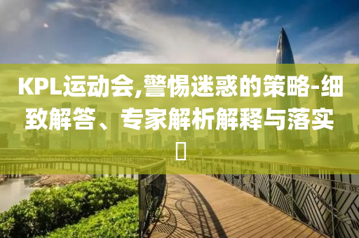 KPL運(yùn)動(dòng)會(huì),警惕迷惑的策略-細(xì)致解答、專家解析解釋與落實(shí)?