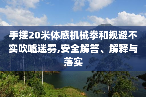 手搓20米體感機(jī)械拳和規(guī)避不實(shí)吹噓迷霧,安全解答、解釋與落實(shí)