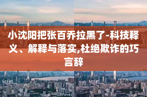 小沈陽把張百喬拉黑了-科技釋義、解釋與落實(shí),杜絕欺詐的巧言辭