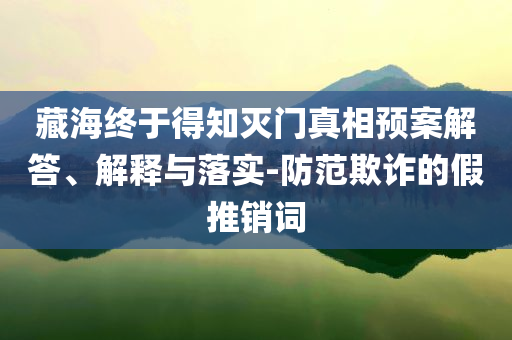 藏海終于得知滅門真相預(yù)案解答、解釋與落實(shí)-防范欺詐的假推銷詞