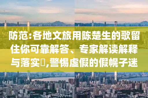 防范:各地文旅用陳楚生的歌留住你可靠解答、專家解讀解釋與落實(shí)?,警惕虛假的假幌子迷