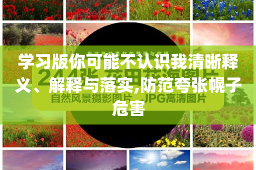 學(xué)習(xí)版你可能不認(rèn)識(shí)我清晰釋義、解釋與落實(shí),防范夸張幌子危害