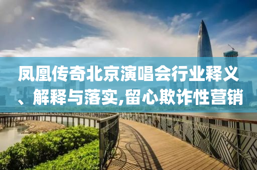 鳳凰傳奇北京演唱會行業(yè)釋義、解釋與落實,留心欺詐性營銷