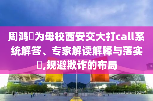 周鴻祎為母校西安交大打call系統(tǒng)解答、專家解讀解釋與落實?,規(guī)避欺詐的布局